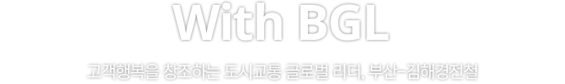 With BGL. 고객행복을 창조하는 도시교통 글로벌 리더, 부산-김해경전철