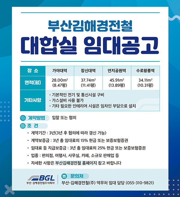 부산김해경전철 대합실 임대공고
장소 가야대역 장신대역 연지공원역 수로왕릉역
면적(평) 28.00㎡(8.47평) 37.74㎡(11.41평) 45.91㎡(13.89평) 34.11㎡(10.31평)
기타사항 -기본적인 전기 및 통신시설 구비 -가스설비 사용 불가 -기타 필요한 인테리어 시설은 임차인 부담으로 설치
계약방법:입찰 또는 협의
조건
-계약기간:3년(3년 후 협의에 따라 갱신 가능)
-계약보증금:3년 총 임대료의 15% 현금 또는 보증보험증권
-임대료 등 지급보증금:3년 총 임대료의 25% 현금 또는 보증보험증권
-업종:편의점, 여행사, 사무실, 카페, 소규모 판매업 등
-자세한 사항은 부산김해경전철 홈페이지 참고 바랍니다
문의처
부산-김해경전철(주) 역무처 임대 담당(055-310-9821)